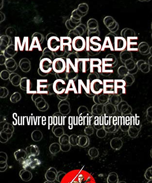 Ma croisade contre le cancer: Survivre pour guérir autrement